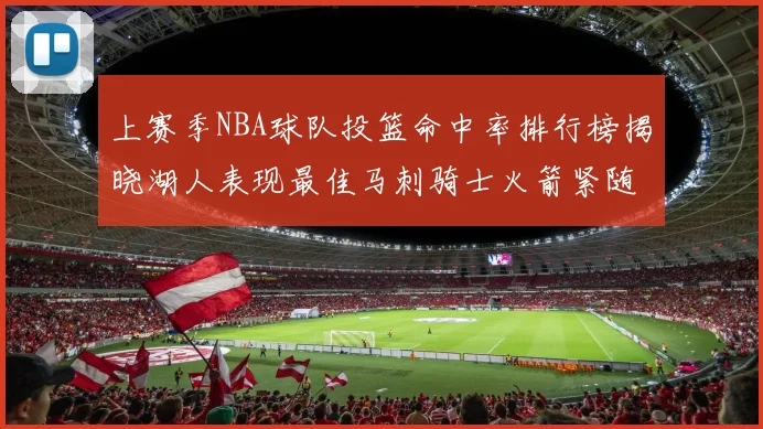 上赛季NBA球队投篮命中率排行榜揭晓湖人表现最佳马刺骑士火箭紧随其后